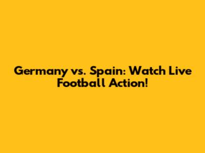 Germany vs. Spain: Watch Live Football Action!