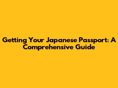 Getting Your Japanese Passport: A Comprehensive Guide