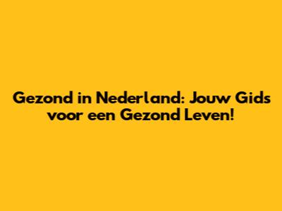Gezond in Nederland: Jouw Gids voor een Gezond Leven!