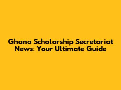 Ghana Scholarship Secretariat News: Your Ultimate Guide