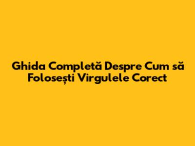 Ghida Completă Despre Cum să Folosești Virgulele Corect