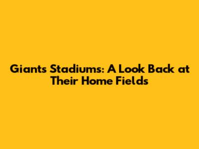 Giants Stadiums: A Look Back at Their Home Fields