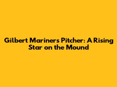 Gilbert Mariners Pitcher: A Rising Star on the Mound