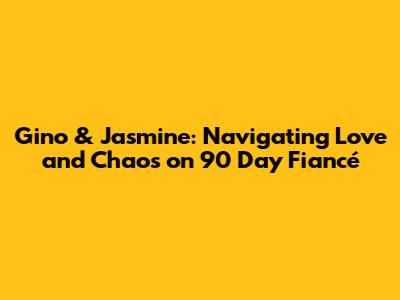Gino & Jasmine: Navigating Love and Chaos on 90 Day Fiancé