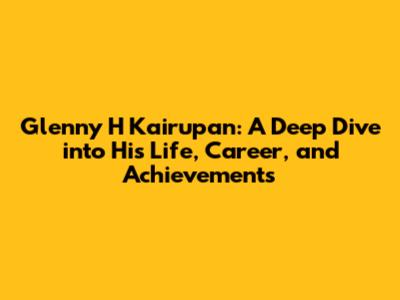 Glenny H Kairupan: A Deep Dive into His Life, Career, and Achievements