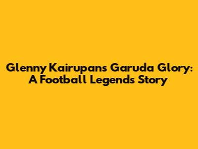 Glenny Kairupan's Garuda Glory: A Football Legend's Story