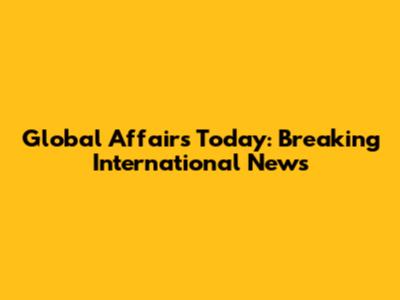 Global Affairs Today: Breaking International News