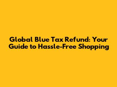 Global Blue Tax Refund: Your Guide to Hassle-Free Shopping