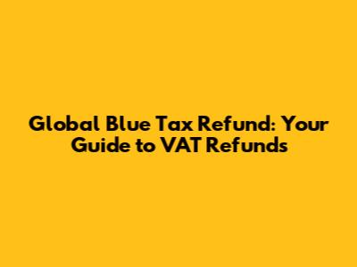 Global Blue Tax Refund: Your Guide to VAT Refunds