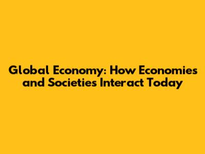 Global Economy: How Economies and Societies Interact Today