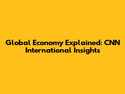 Global Economy Explained: CNN International Insights