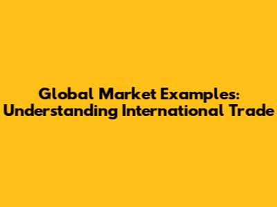 Global Market Examples: Understanding International Trade