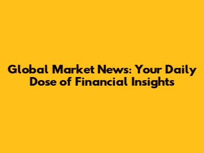 Global Market News: Your Daily Dose of Financial Insights