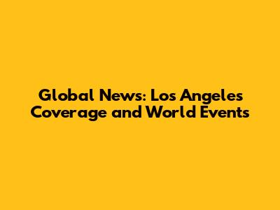 Global News: Los Angeles Coverage and World Events