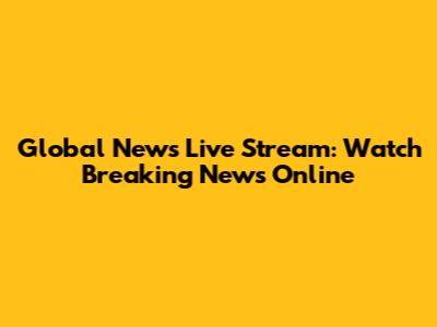 Global News Live Stream: Watch Breaking News Online