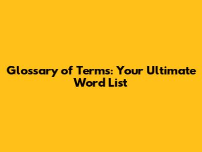 Glossary of Terms: Your Ultimate Word List