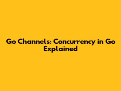 Go Channels: Concurrency in Go Explained