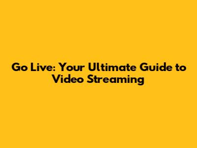 Go Live: Your Ultimate Guide to Video Streaming