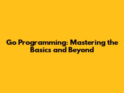 Go Programming: Mastering the Basics and Beyond