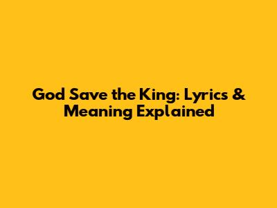 God Save the King: Lyrics & Meaning Explained
