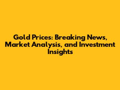 Gold Prices: Breaking News, Market Analysis, and Investment Insights
