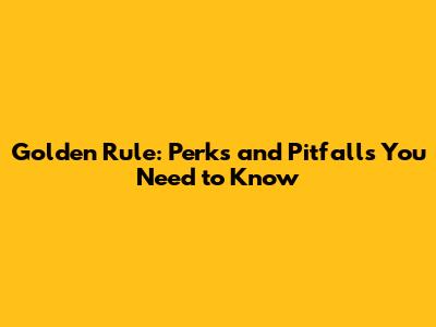 Golden Rule: Perks and Pitfalls You Need to Know