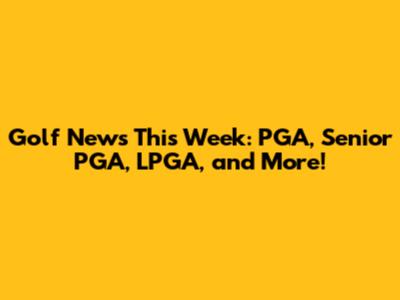 Golf News This Week: PGA, Senior PGA, LPGA, and More!