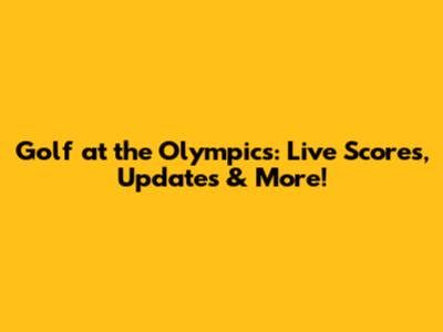 Golf at the Olympics: Live Scores, Updates & More!