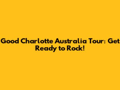 Good Charlotte Australia Tour: Get Ready to Rock!