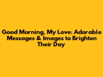 Good Morning, My Love: Adorable Messages & Images to Brighten Their Day