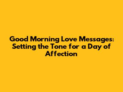 Good Morning Love Messages: Setting the Tone for a Day of Affection