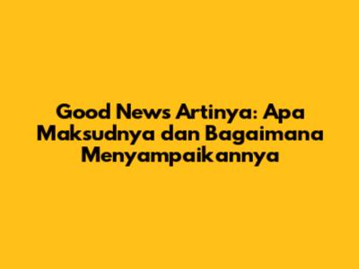 Good News Artinya: Apa Maksudnya dan Bagaimana Menyampaikannya