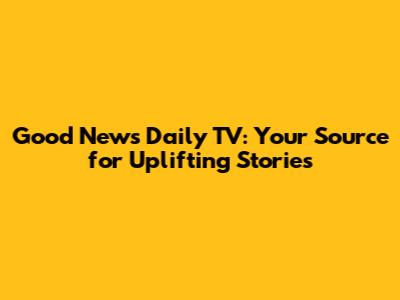 Good News Daily TV: Your Source for Uplifting Stories