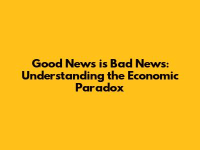 Good News is Bad News: Understanding the Economic Paradox