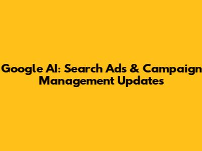 Google AI: Search Ads & Campaign Management Updates