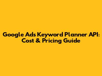 Google Ads Keyword Planner API: Cost & Pricing Guide