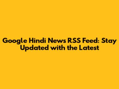 Google Hindi News RSS Feed: Stay Updated with the Latest