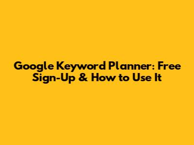 Google Keyword Planner: Free Sign-Up & How to Use It