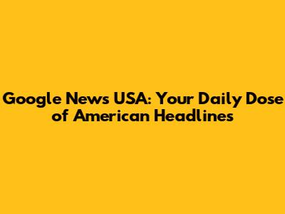 Google News USA: Your Daily Dose of American Headlines