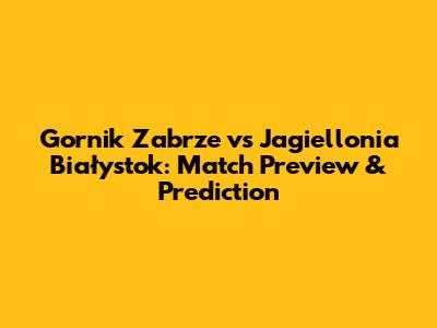 Gornik Zabrze vs Jagiellonia Białystok: Match Preview & Prediction