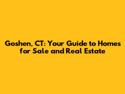 Goshen, CT: Your Guide to Homes for Sale and Real Estate