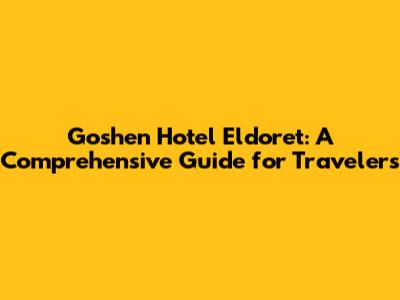 Goshen Hotel Eldoret: A Comprehensive Guide for Travelers