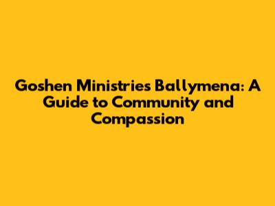 Goshen Ministries Ballymena: A Guide to Community and Compassion