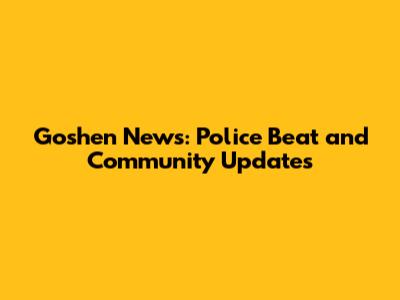 Goshen News: Police Beat and Community Updates