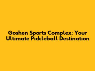 Goshen Sports Complex: Your Ultimate Pickleball Destination