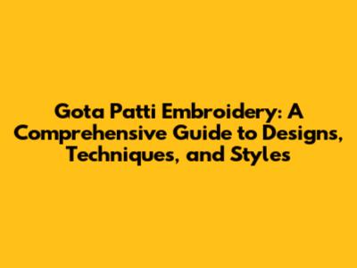 Gota Patti Embroidery: A Comprehensive Guide to Designs, Techniques, and Styles