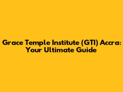 Grace Temple Institute (GTI) Accra: Your Ultimate Guide