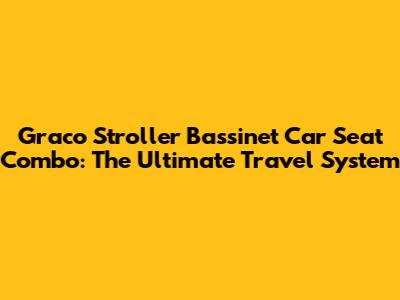 Graco Stroller Bassinet Car Seat Combo: The Ultimate Travel System