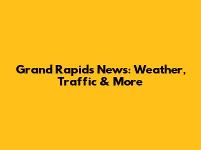 Grand Rapids News: Weather, Traffic & More