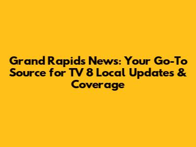 Grand Rapids News: Your Go-To Source for TV 8 Local Updates & Coverage